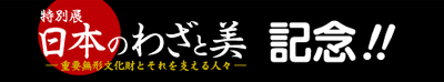 特別展　「日本のわざと美」展－重要無形文化財とそれを支える人々－記念！！