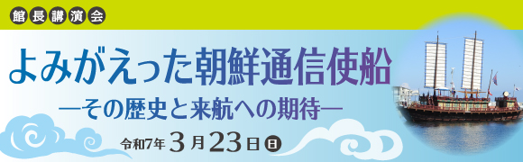 館長講演会「よみがえった朝鮮通信使船―その歴史と来航への期待―
」