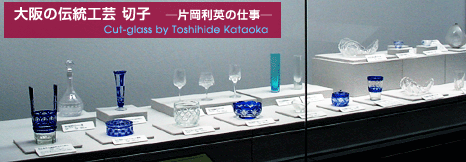 大阪の伝統工芸切子 -片岡利英の仕事- Cut-glass by Toshihide Kataoka