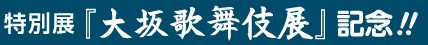 特別展　日英交流　大坂歌舞伎展－上方役者絵と都市文化－記念！！