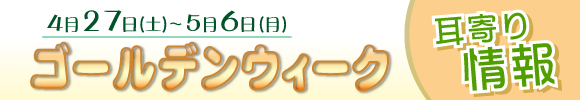 ゴールデンウィーク耳寄り情報