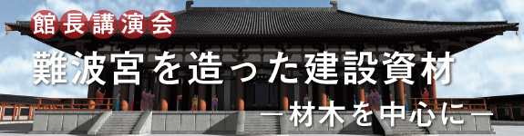 館長講演会「難波宮を造った建築資材-材木を中心に-」