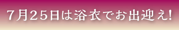 ７月２５日は浴衣でお出迎え！