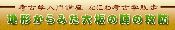 考古学入門講座 なにわ考古学散歩 地形からみた大坂の陣の攻防