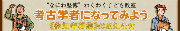 “なにわ歴博”わくわく子ども教室「考古学者になってみよう」参加者募集のお知らせ メインイメージ