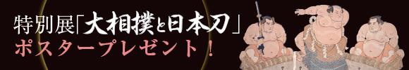 特別展「大相撲と日本刀」 ポスタープレゼント!
