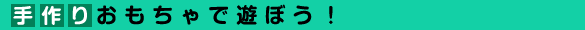 手作りおもちゃで遊ぼう!
