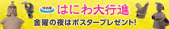 特別展「はにわ大行進」 金曜の夜はポスタープレゼント!
