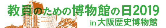 教員のための博物館の日2019 in 大阪歴史博物館