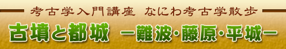 考古学入門講座　なにわ考古学散歩　「古墳と都城　―難波・藤原・平城―」