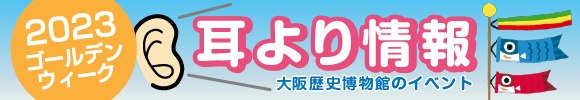 2023ゴールデンウィーク特別企画 体験!博物館 GWは大阪歴史博物館を楽しもう!!