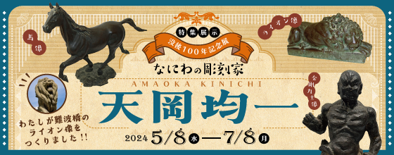 ―わたしが難波橋のライオン像をつくりました！！― なにわの彫刻家・天岡均一没後100年記念展