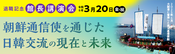 退職記念　館長講演会　朝鮮通信使を通じた日韓交流の現在と未来
」